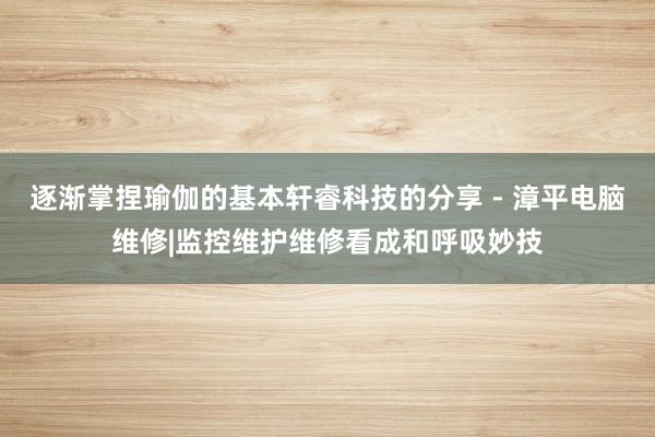 逐渐掌捏瑜伽的基本轩睿科技的分享 - 漳平电脑维修|监控维护维修看成和呼吸妙技