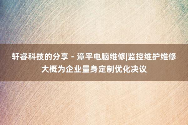 轩睿科技的分享 - 漳平电脑维修|监控维护维修大概为企业量身定制优化决议