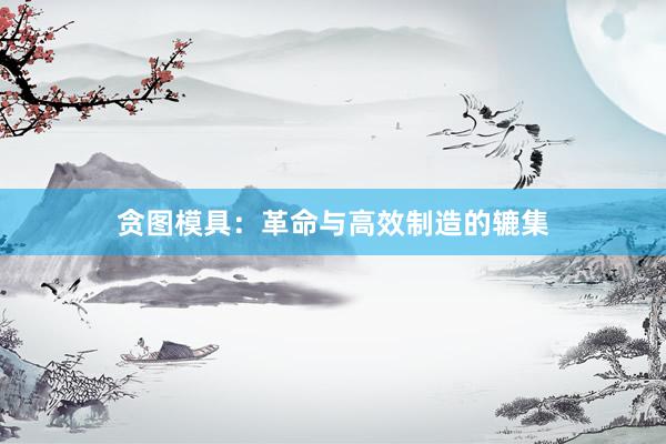 贪图模具：革命与高效制造的辘集