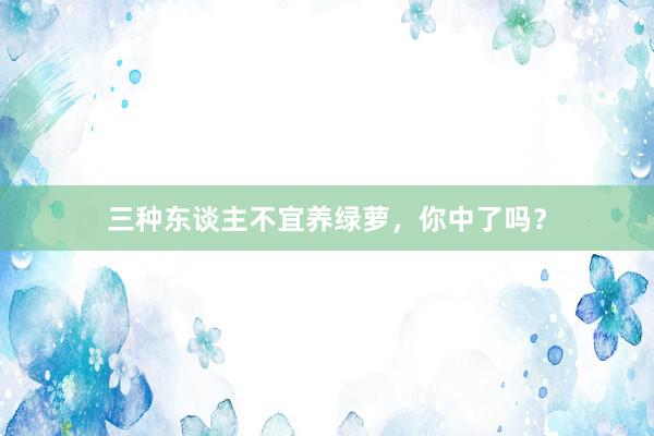 三种东谈主不宜养绿萝，你中了吗？