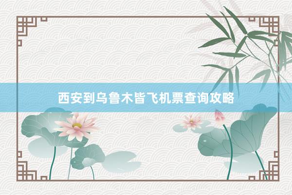 西安到乌鲁木皆飞机票查询攻略
