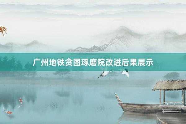 广州地铁贪图琢磨院改进后果展示