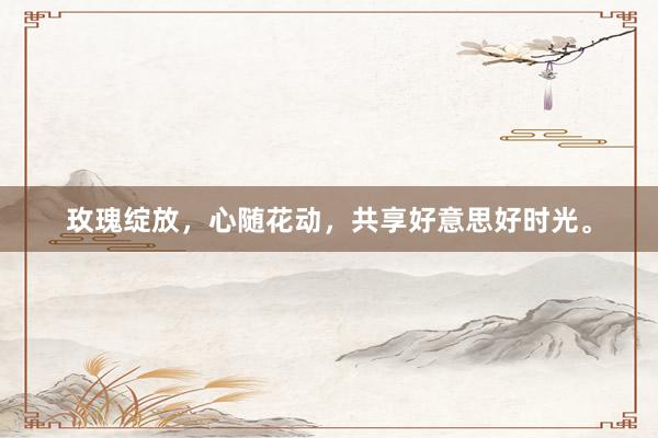 玫瑰绽放，心随花动，共享好意思好时光。