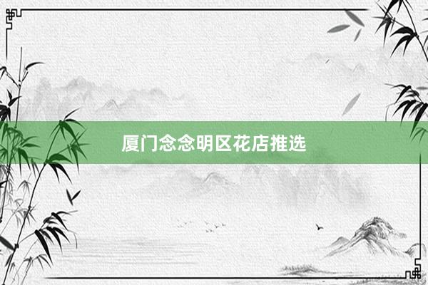 厦门念念明区花店推选