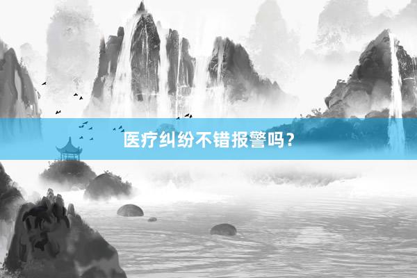 医疗纠纷不错报警吗？