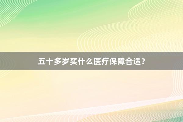 五十多岁买什么医疗保障合适？