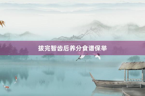 拔完智齿后养分食谱保举