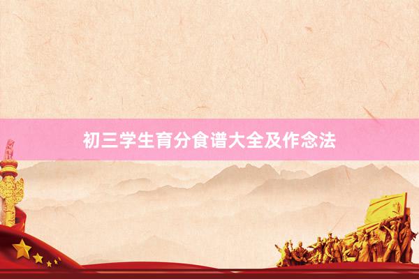 初三学生育分食谱大全及作念法
