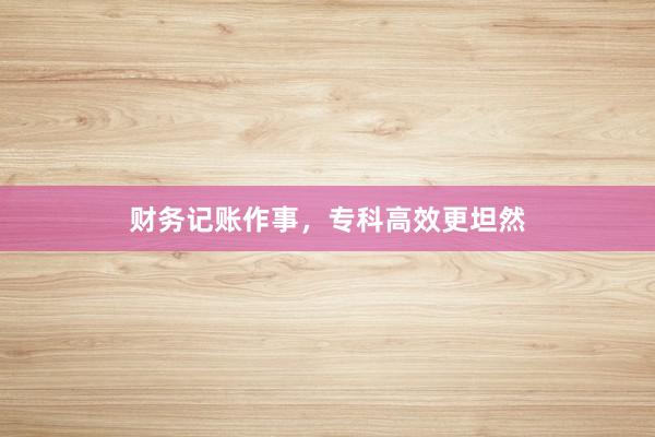 财务记账作事，专科高效更坦然